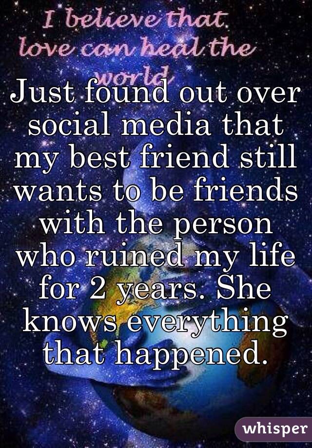 Just found out over social media that my best friend still wants to be friends with the person who ruined my life for 2 years. She knows everything that happened. 
