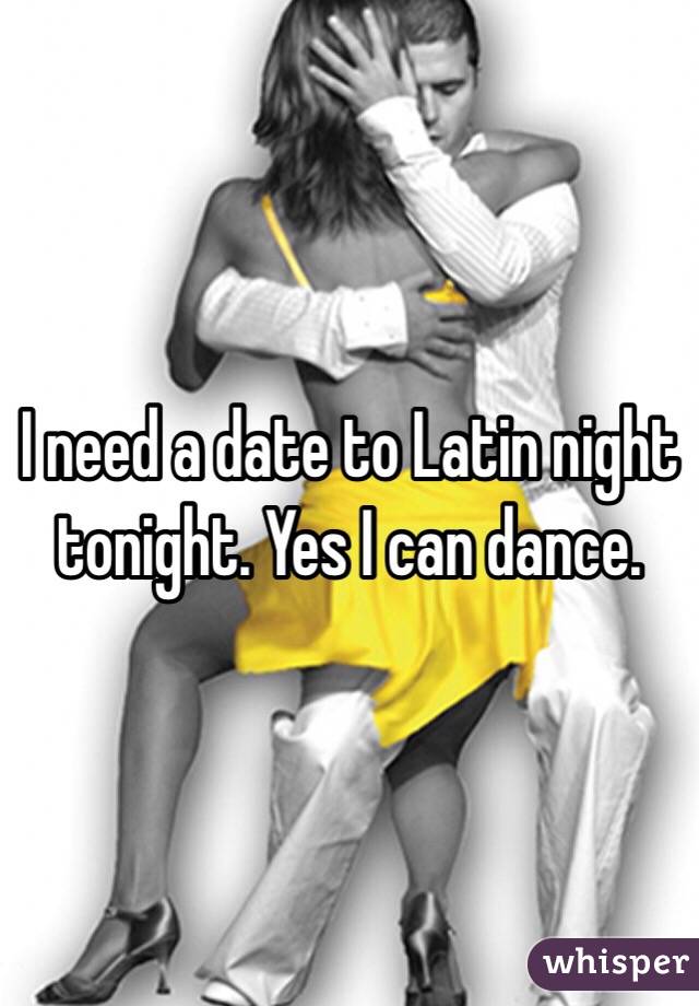I need a date to Latin night tonight. Yes I can dance. 