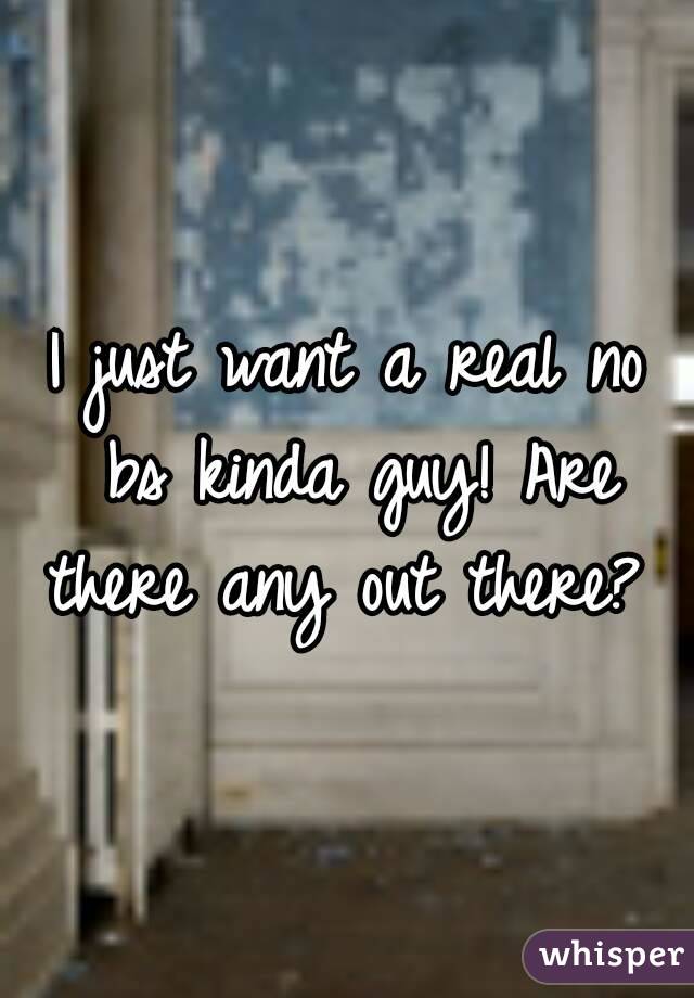 I just want a real no bs kinda guy! Are there any out there? 