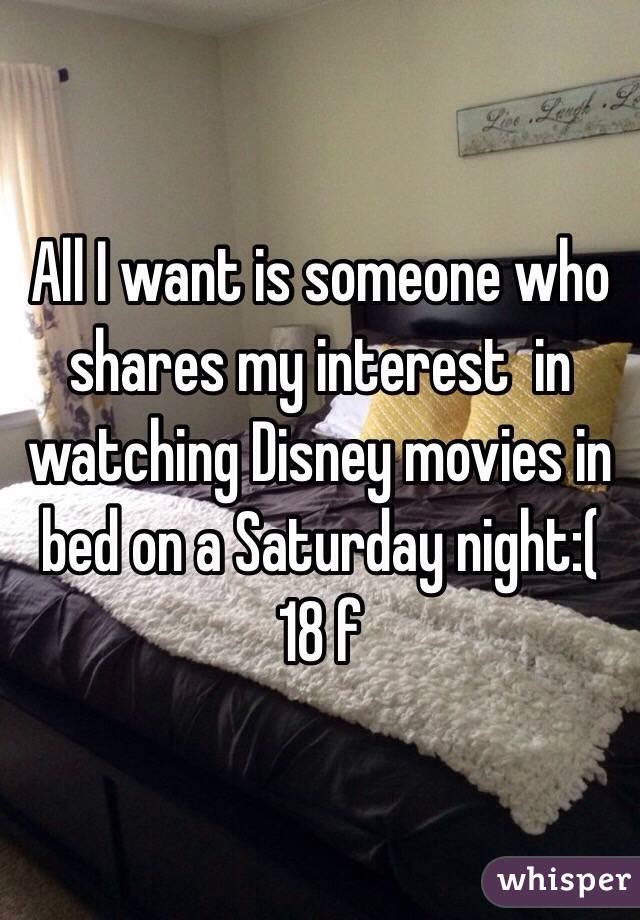 All I want is someone who shares my interest  in watching Disney movies in bed on a Saturday night:(
18 f