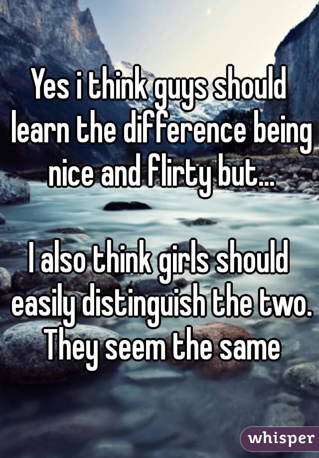 Yes i think guys should learn the difference being nice and flirty but...

I also think girls should easily distinguish the two. They seem the same