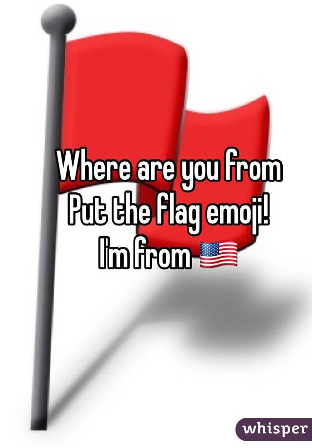 Where are you from
Put the flag emoji!
I'm from 🇺🇸