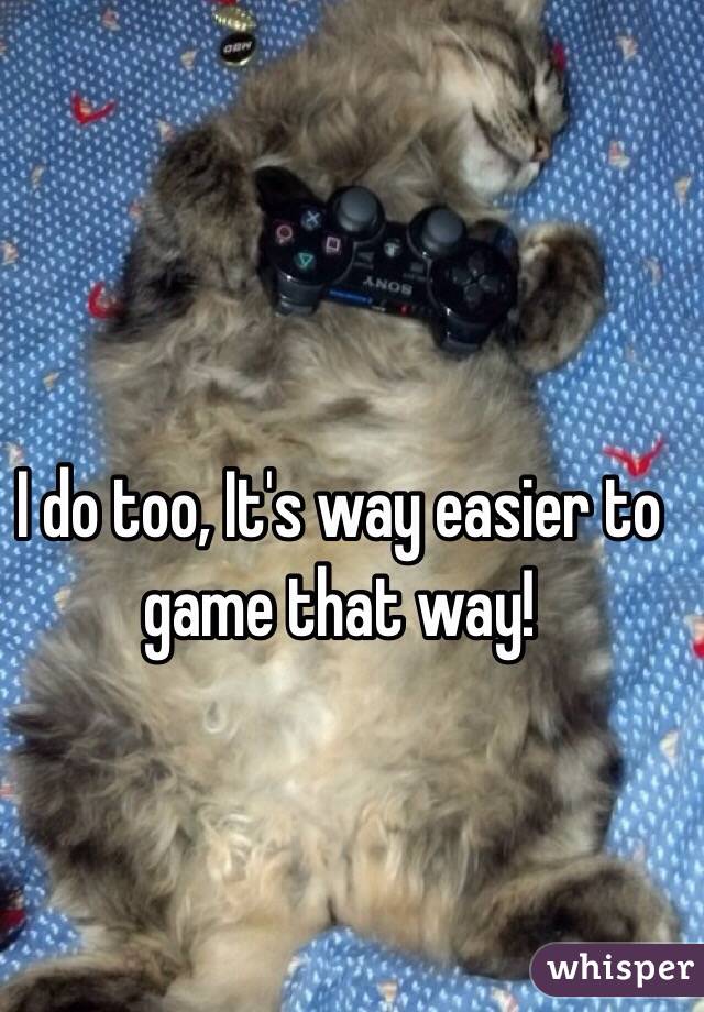 I do too, It's way easier to game that way!