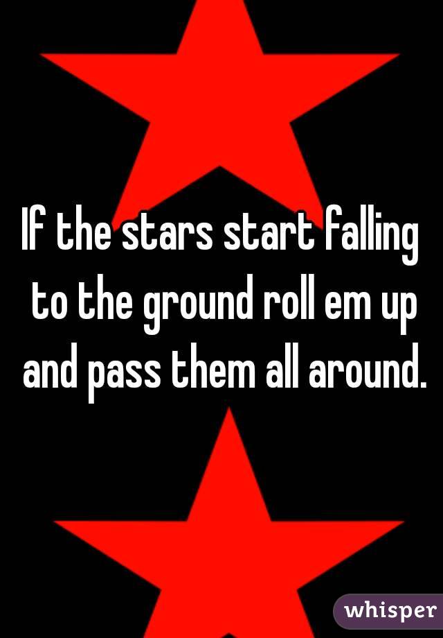 If the stars start falling to the ground roll em up and pass them all around.