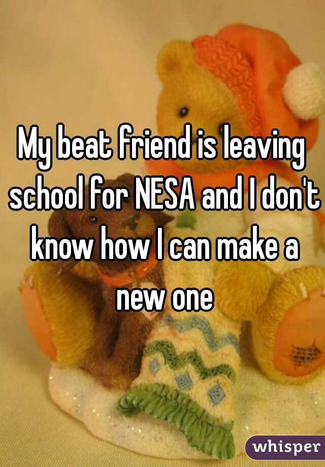 My beat friend is leaving school for NESA and I don't know how I can make a new one