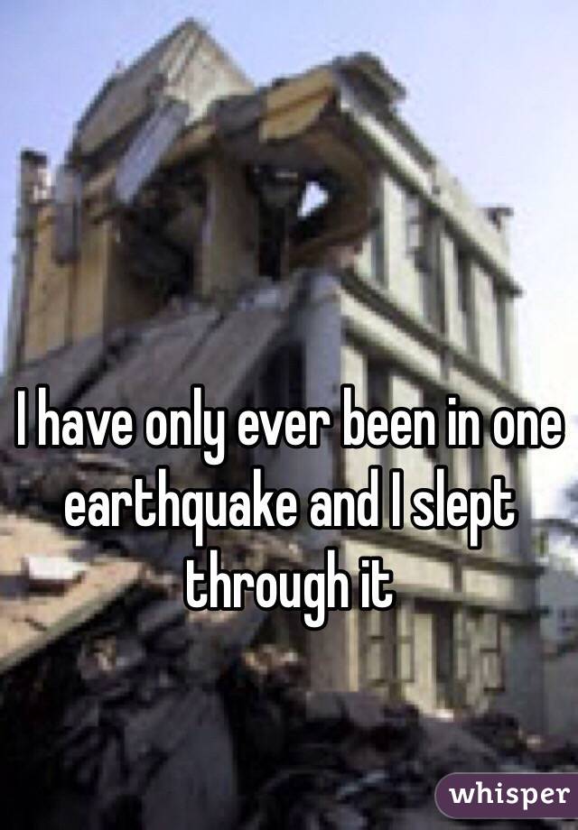 I have only ever been in one earthquake and I slept through it 
