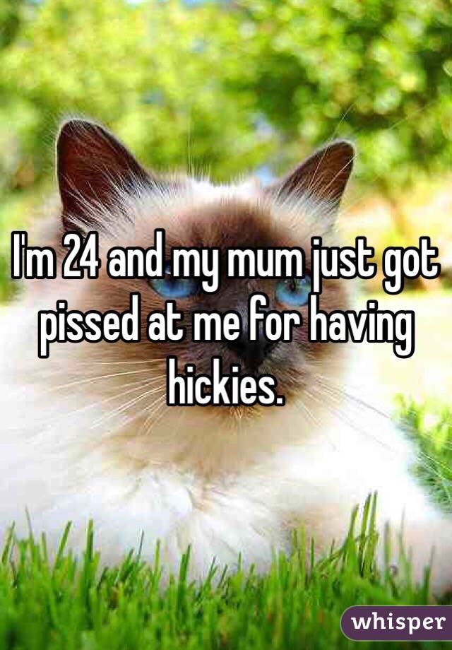 I'm 24 and my mum just got pissed at me for having hickies. 
