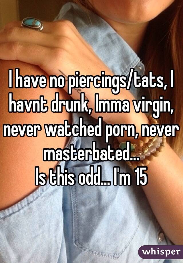I have no piercings/tats, I havnt drunk, Imma virgin, never watched porn, never masterbated...
Is this odd... I'm 15