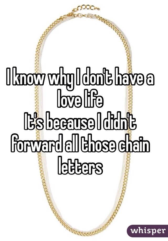 I know why I don't have a love life
It's because I didn't forward all those chain letters 