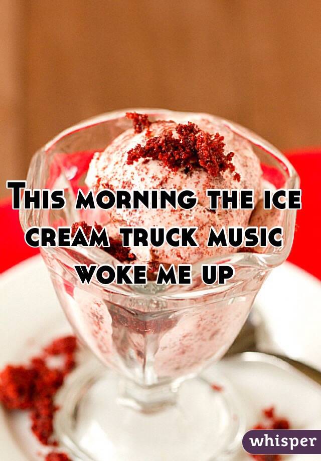 This morning the ice cream truck music woke me up 