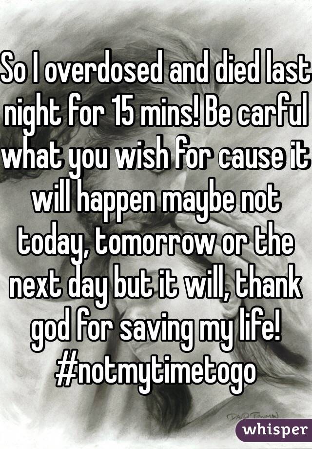 So I overdosed and died last night for 15 mins! Be carful what you wish for cause it will happen maybe not today, tomorrow or the next day but it will, thank god for saving my life! #notmytimetogo 