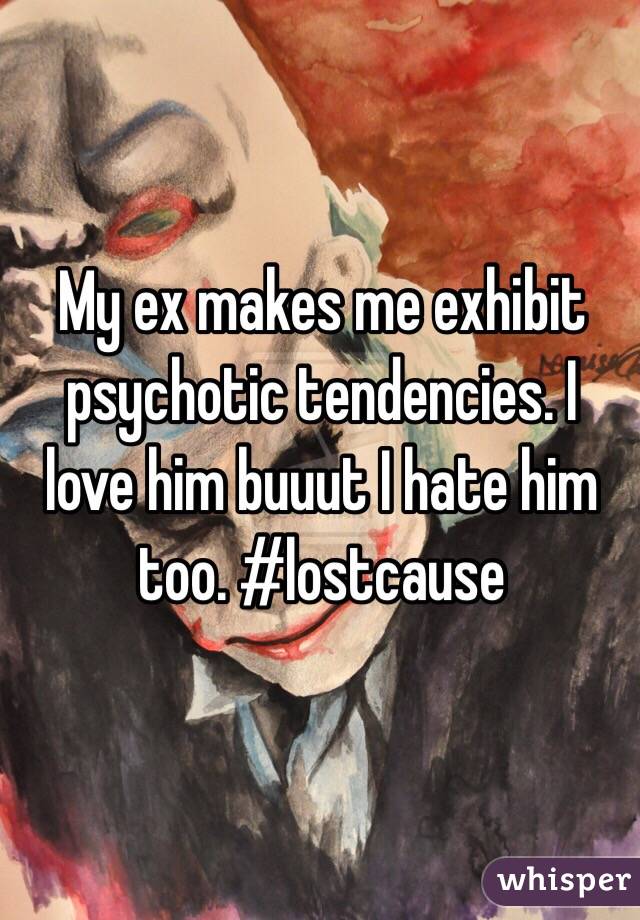 My ex makes me exhibit psychotic tendencies. I love him buuut I hate him too. #lostcause