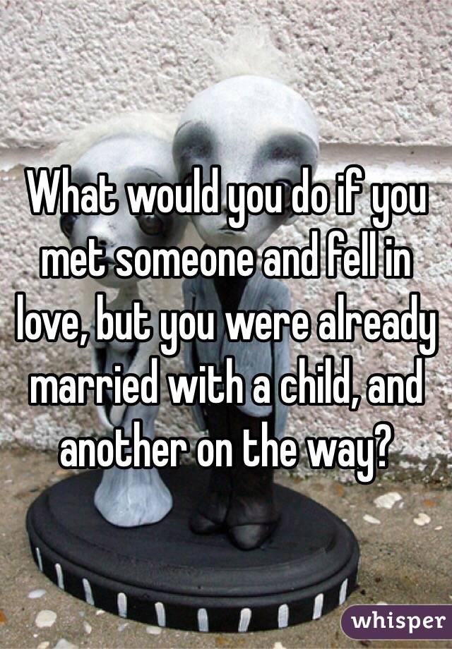 What would you do if you met someone and fell in love, but you were already married with a child, and another on the way?