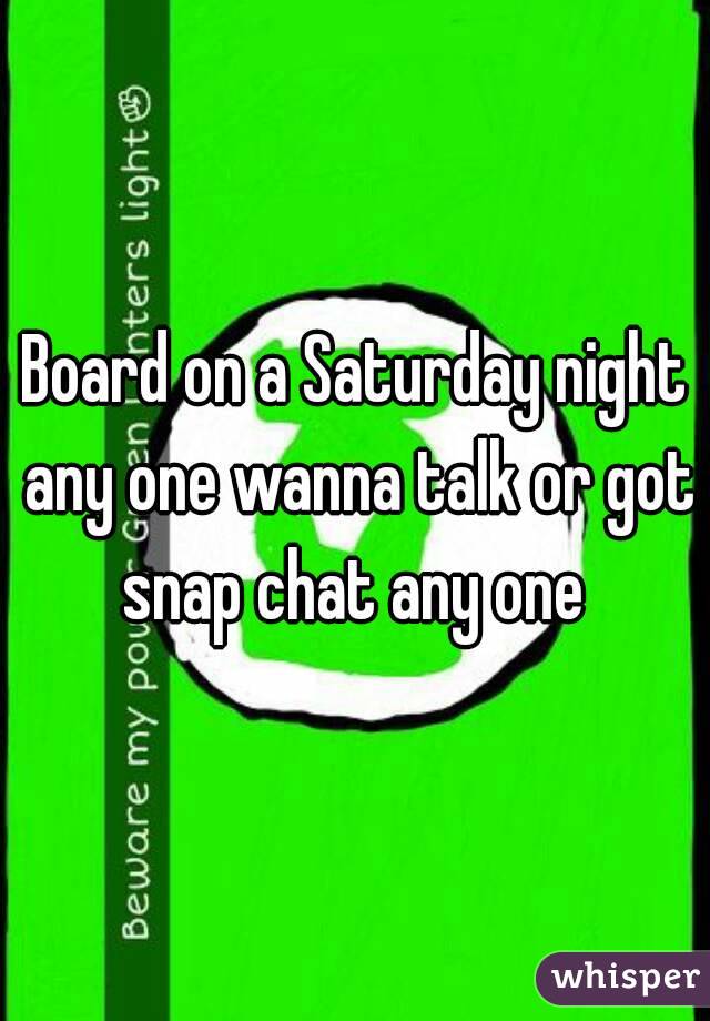 Board on a Saturday night any one wanna talk or got snap chat any one 