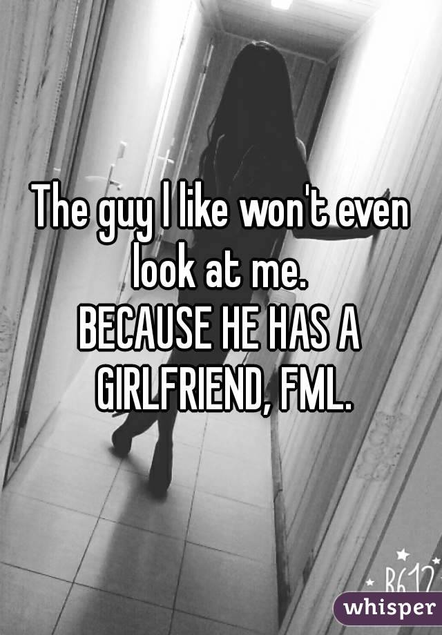 The guy l like won't even look at me. 
BECAUSE HE HAS A GIRLFRIEND, FML.