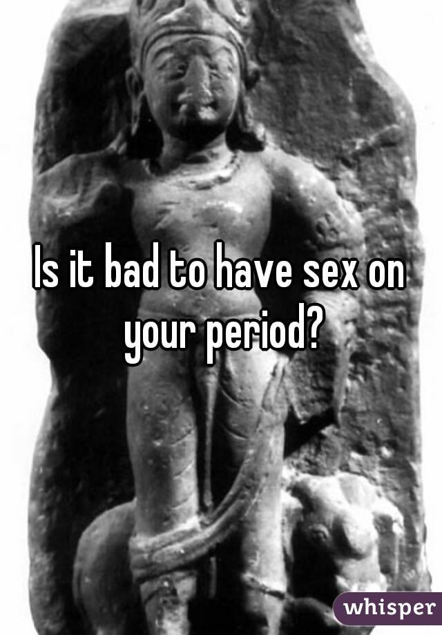 Is it bad to have sex on your period?