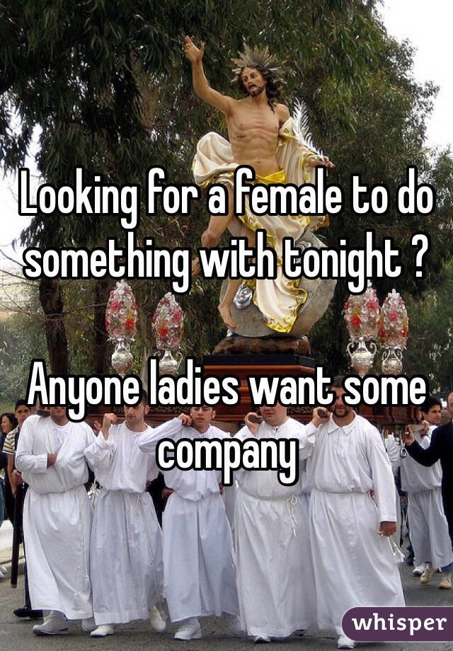 Looking for a female to do something with tonight ? 

Anyone ladies want some company 