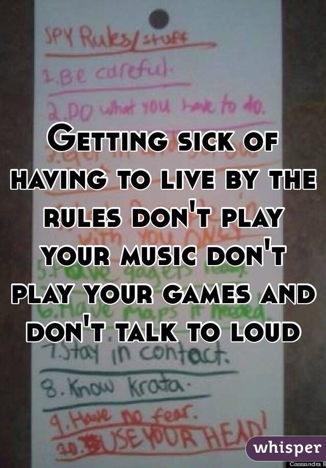 Getting sick of having to live by the rules don't play your music don't play your games and don't talk to loud