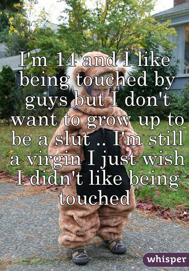 I'm 14 and I like being touched by guys but I don't want to grow up to be a slut .. I'm still a virgin I just wish I didn't like being touched 
