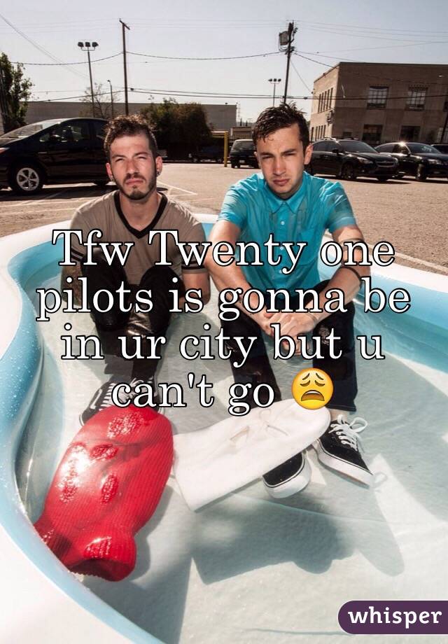 Tfw Twenty one pilots is gonna be in ur city but u can't go 😩