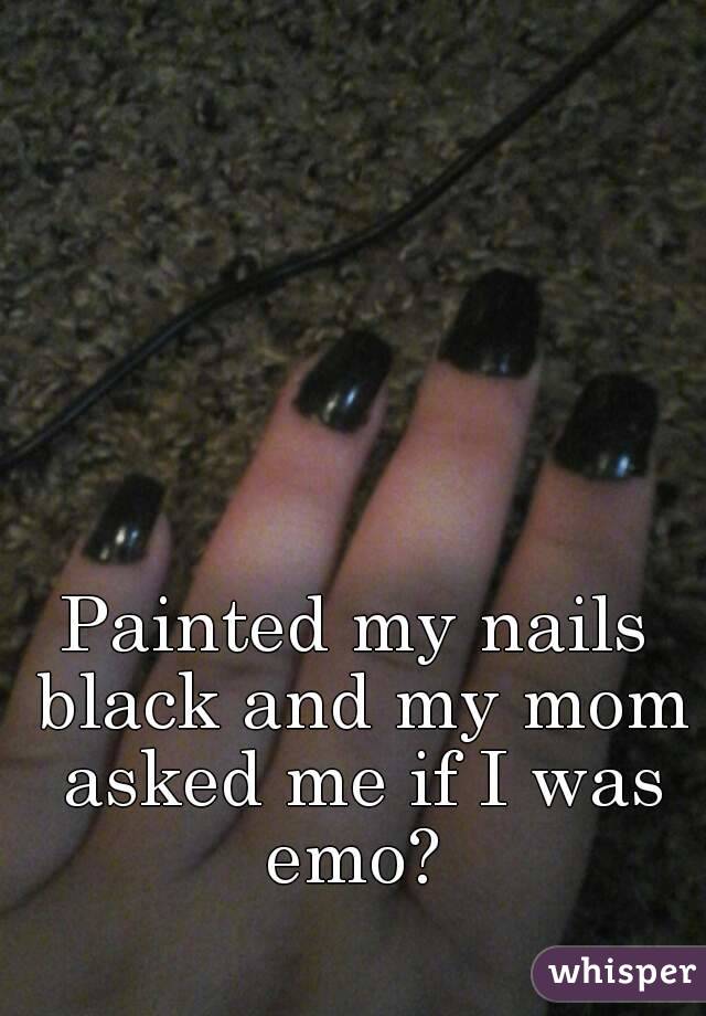 Painted my nails black and my mom asked me if I was emo? 
