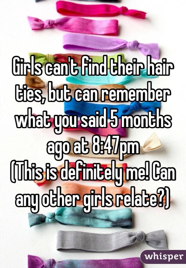 Girls can't find their hair ties, but can remember what you said 5 months ago at 8:47pm
(This is definitely me! Can any other girls relate?)