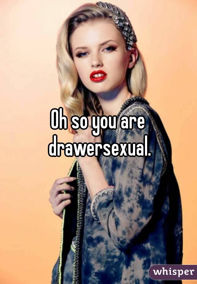 Oh so you are drawersexual.