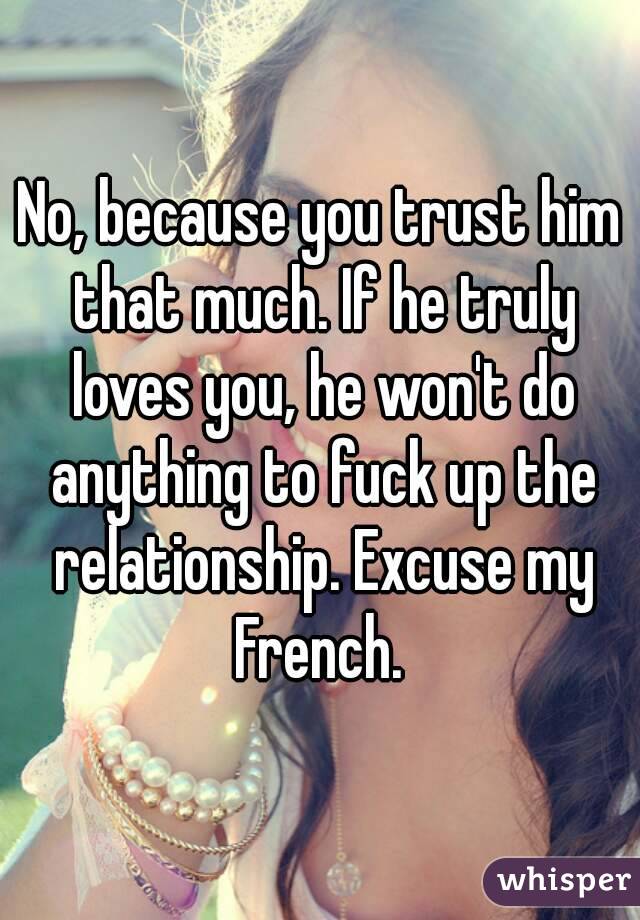 No, because you trust him that much. If he truly loves you, he won't do anything to fuck up the relationship. Excuse my French. 