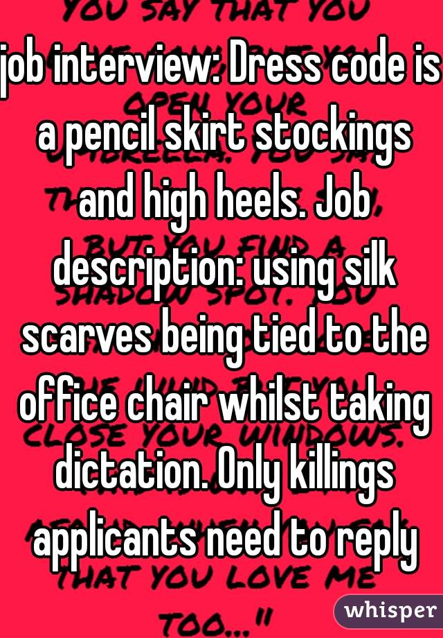 job interview: Dress code is a pencil skirt stockings and high heels. Job description: using silk scarves being tied to the office chair whilst taking dictation. Only killings applicants need to reply