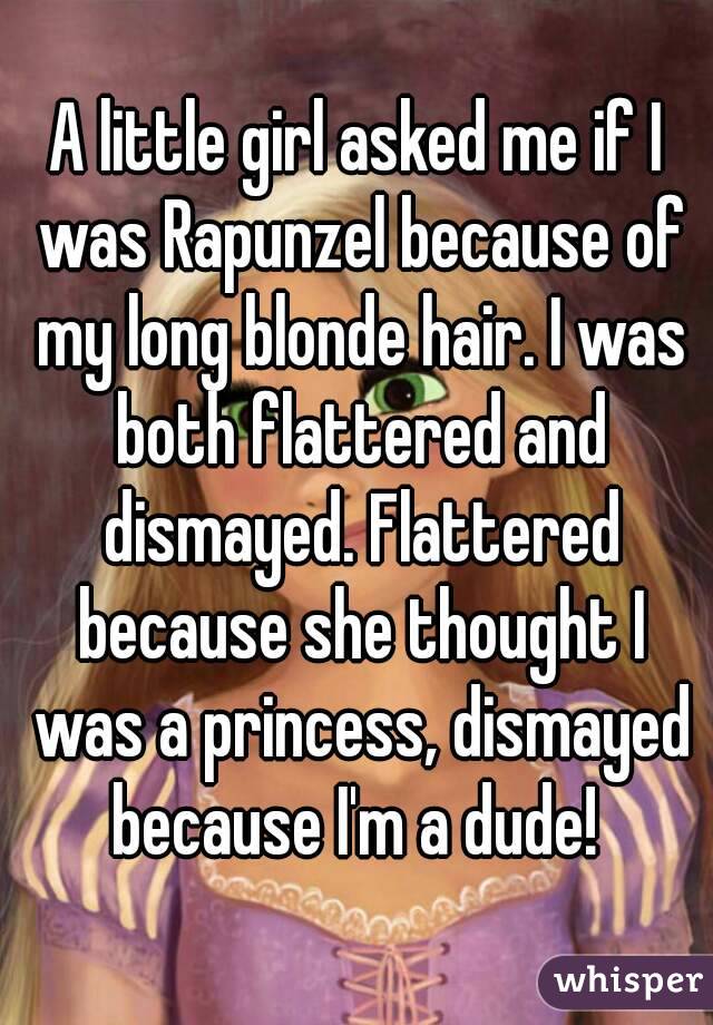 A little girl asked me if I was Rapunzel because of my long blonde hair. I was both flattered and dismayed. Flattered because she thought I was a princess, dismayed because I'm a dude! 