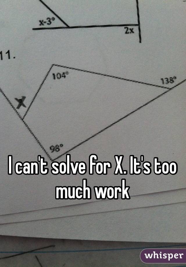 I can't solve for X. It's too much work