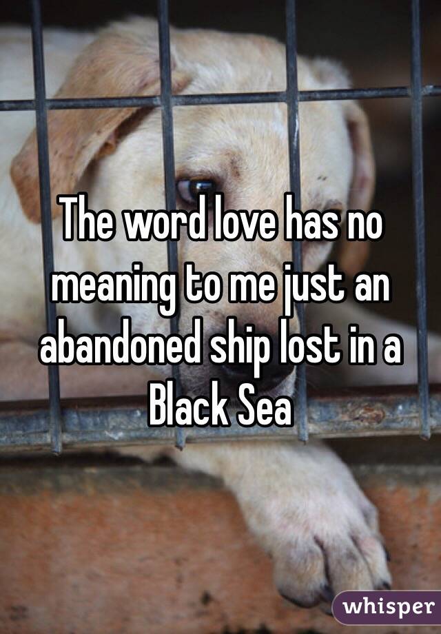 The word love has no meaning to me just an abandoned ship lost in a Black Sea 