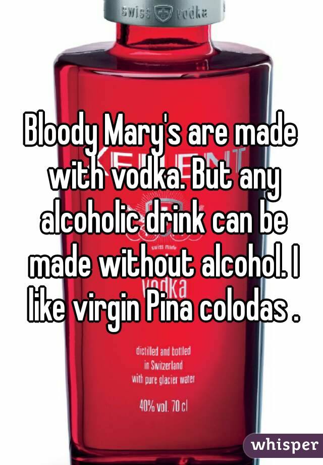 Bloody Mary's are made with vodka. But any alcoholic drink can be made without alcohol. I like virgin Pina colodas .