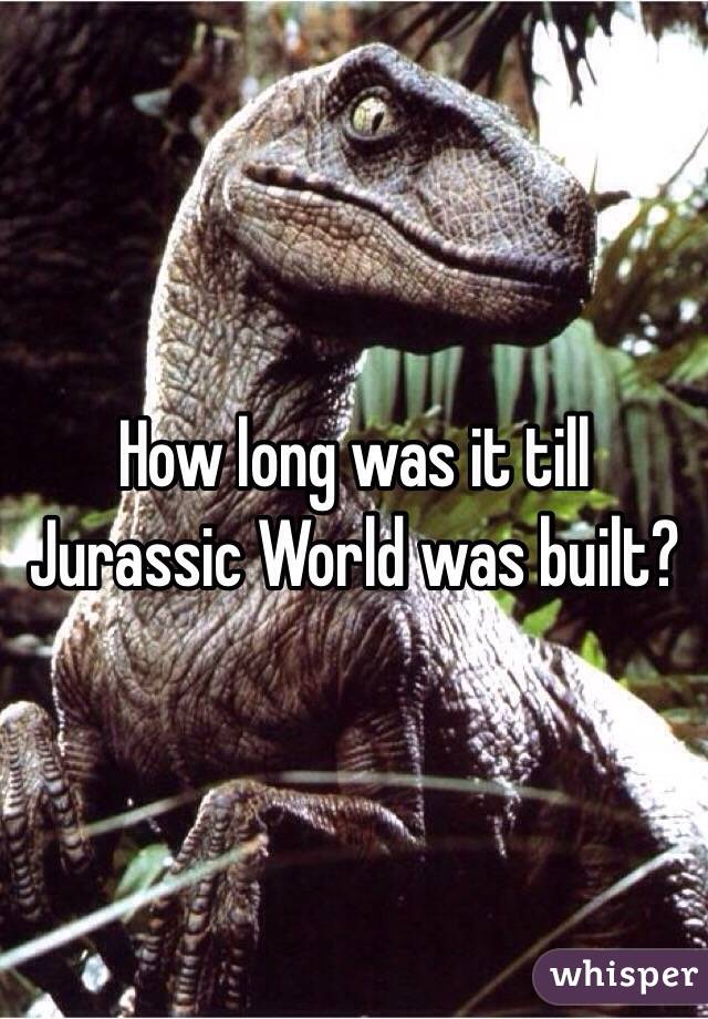 How long was it till Jurassic World was built?
