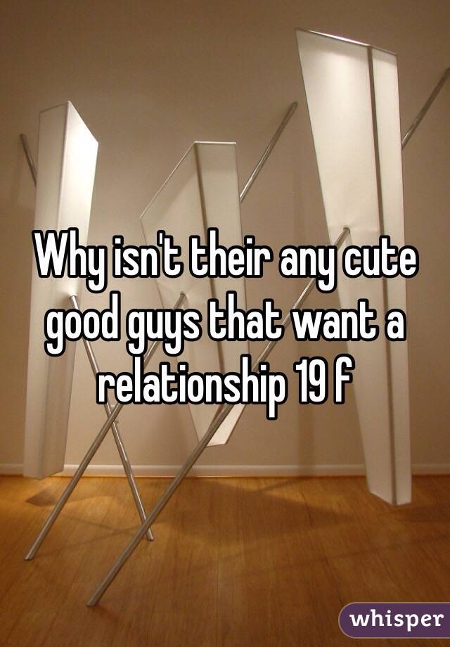 Why isn't their any cute good guys that want a relationship 19 f