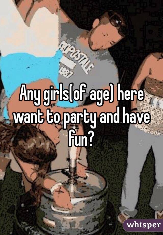 Any girls(of age) here want to party and have fun?