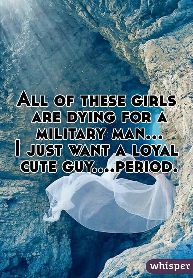 All of these girls are dying for a military man...
I just want a loyal cute guy....period.

