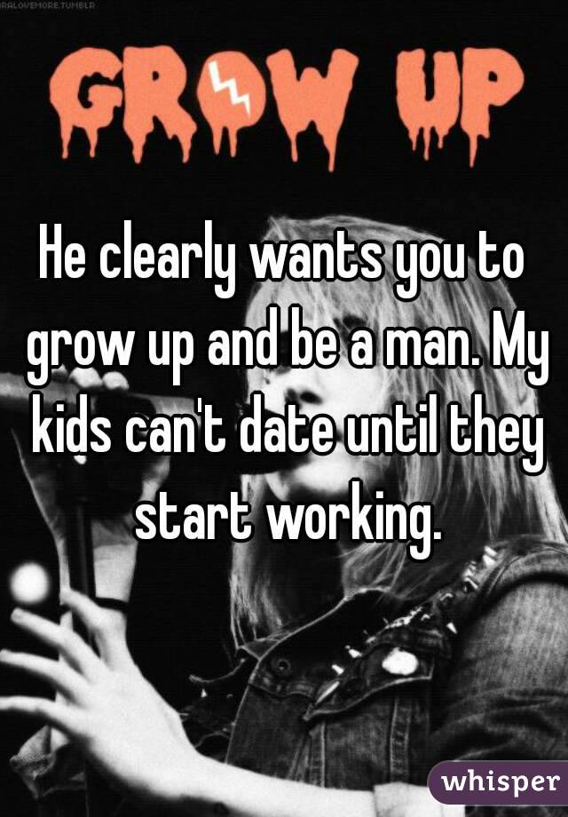 He clearly wants you to grow up and be a man. My kids can't date until they start working.