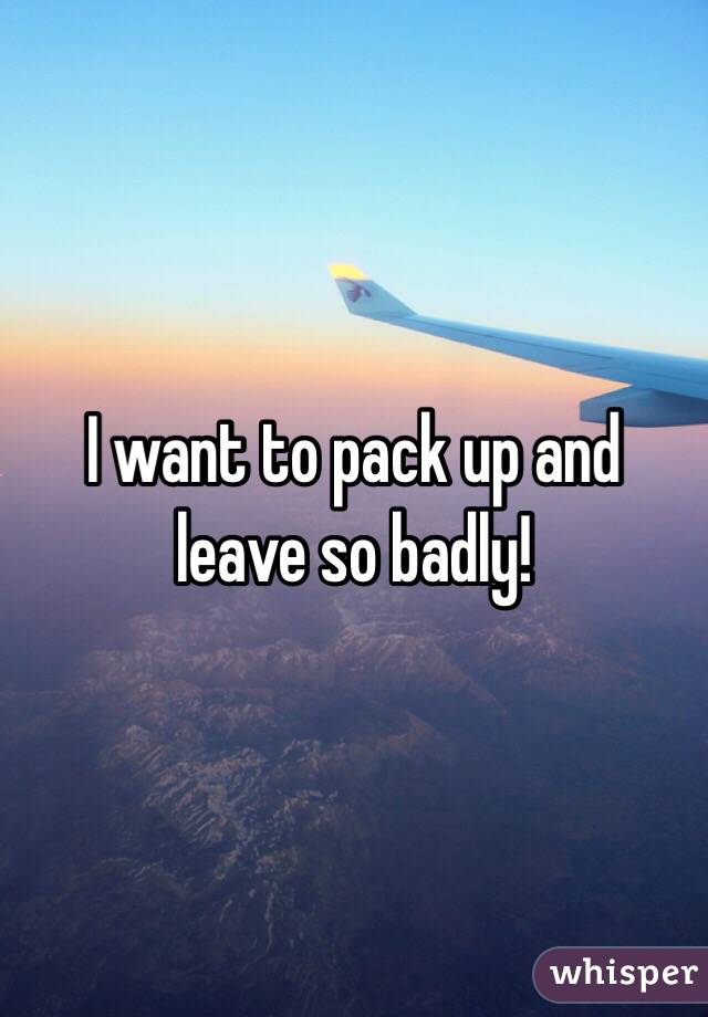 I want to pack up and leave so badly! 