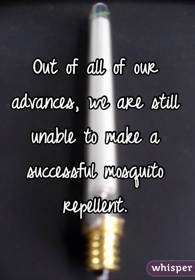 Out of all of our advances, we are still unable to make a successful mosquito repellent. 