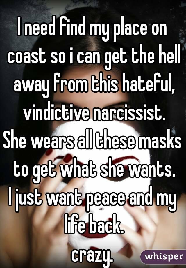 
I need find my place on coast so i can get the hell away from this hateful, vindictive narcissist.
She wears all these masks to get what she wants.
I just want peace and my life back.
crazy.

