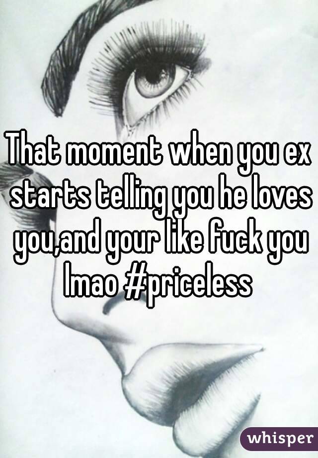 That moment when you ex starts telling you he loves you,and your like fuck you lmao #priceless 