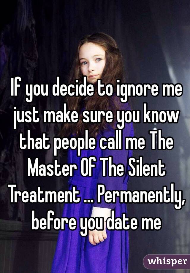 If you decide to ignore me just make sure you know that people call me The Master Of The Silent Treatment ... Permanently, before you date me 