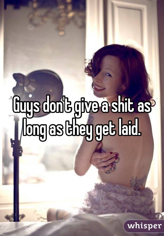 Guys don't give a shit as long as they get laid.
