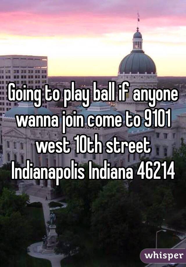 Going to play ball if anyone wanna join come to 9101 west 10th street Indianapolis Indiana 46214 