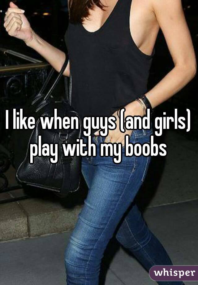 I like when guys (and girls) play with my boobs 