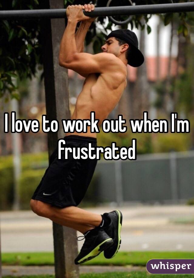 I love to work out when I'm frustrated
