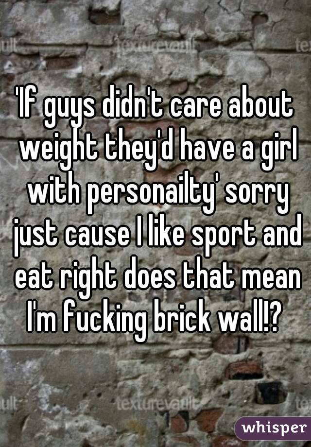 'If guys didn't care about weight they'd have a girl with personailty' sorry just cause I like sport and eat right does that mean I'm fucking brick wall!? 