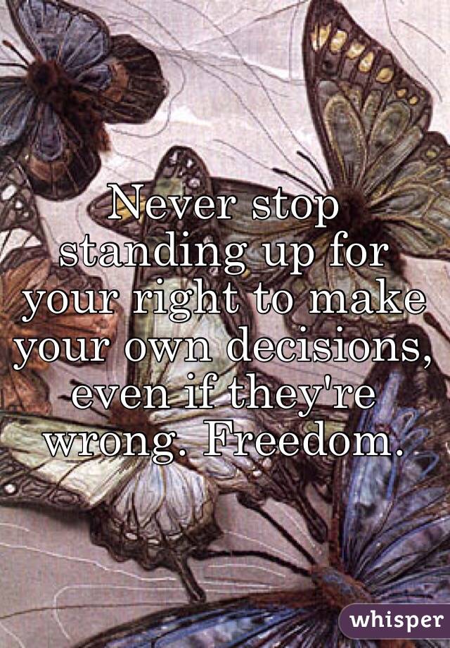 Never stop standing up for your right to make your own decisions, even if they're wrong. Freedom. 
