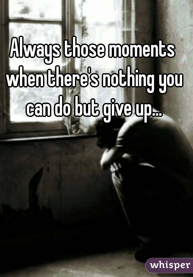 Always those moments when there's nothing you can do but give up...
